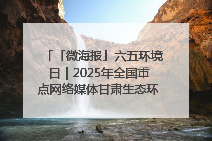 「微海报」六五环境日｜2025年全国重点网络媒体甘肃生态环保行走进凉州区