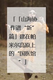 「山海协作谱“新”篇」建在帕米尔高原上的“国医馆”