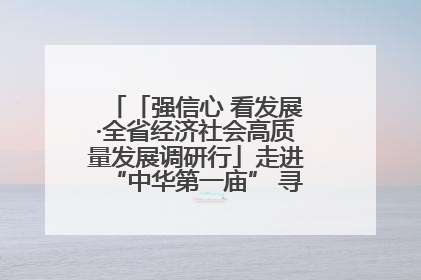 「强信心 看发展·全省经济社会高质量发展调研行」走进“中华第一庙” 寻根伏羲 祭祖龙城