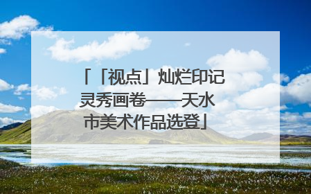 「视点」灿烂印记 灵秀画卷——天水市美术作品选登