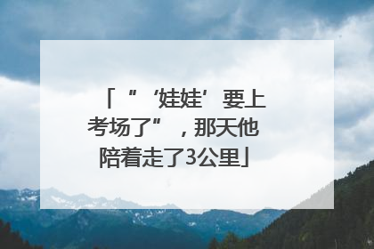 “‘娃娃’要上考场了”，那天他陪着走了3公里