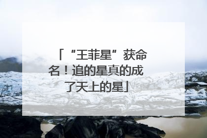 “王菲星”获命名！追的星真的成了天上的星