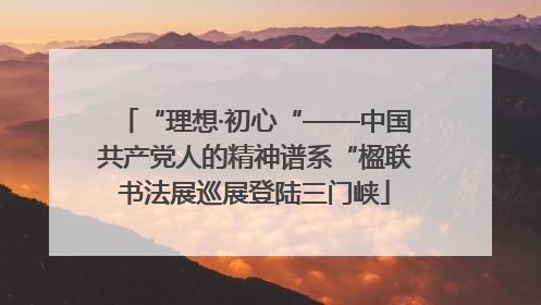 “理想·初心“——中国共产党人的精神谱系“楹联书法展巡展登陆三门峡