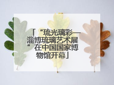 “琉光璃彩—淄博琉璃艺术展”在中国国家博物馆开幕