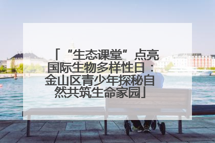 “生态课堂”点亮国际生物多样性日：金山区青少年探秘自然共筑生命家园