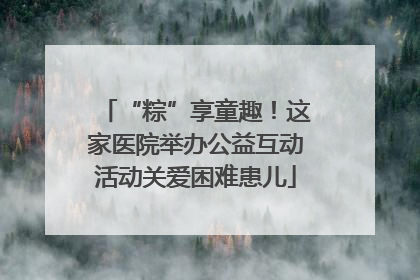 “粽”享童趣！这家医院举办公益互动活动关爱困难患儿
