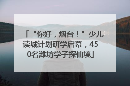 “你好，烟台！”少儿读城计划研学启幕，450名潍坊学子探仙境