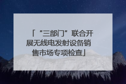“三部门”联合开展无线电发射设备销售市场专项检查