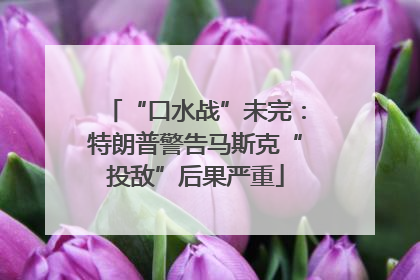 “口水战”未完：特朗普警告马斯克“投敌”后果严重