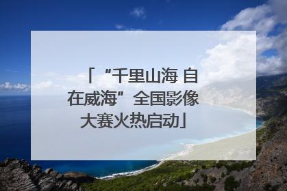 “千里山海 自在威海”全国影像大赛火热启动