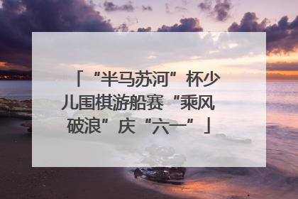 “半马苏河”杯少儿围棋游船赛“乘风破浪”庆“六一”