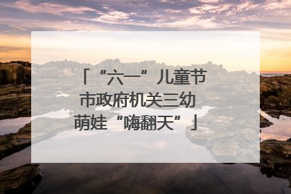 “六一”儿童节 市政府机关三幼萌娃“嗨翻天”