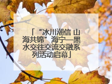 “冰川潮信 山海共锦”海宁—黑水交往交流交融系列活动启幕