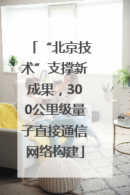 “北京技术”支撑新成果，300公里级量子直接通信网络构建