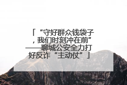 “守好群众钱袋子，我们时刻冲在前”——聊城公安全力打好反诈“主动仗”