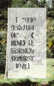 “守护生命共同体”，《魔域》让玩家成为亚洲象守护者
