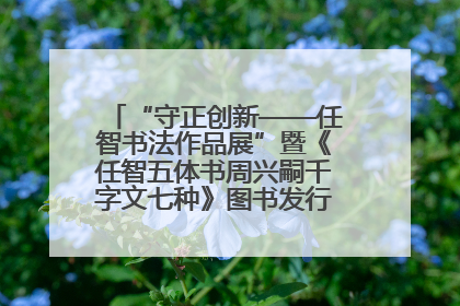 “守正创新——任智书法作品展”暨《任智五体书周兴嗣千字文七种》图书发行仪式在京举