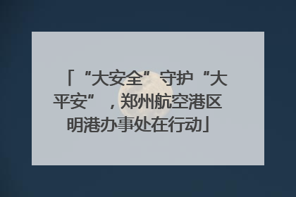 “大安全”守护“大平安”，郑州航空港区明港办事处在行动