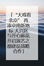 “大戏看北京” 再添京南新地标 大兴区与开心麻花开启演艺之都建设战略合作