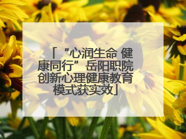 “心润生命 健康同行”岳阳职院创新心理健康教育模式获实效
