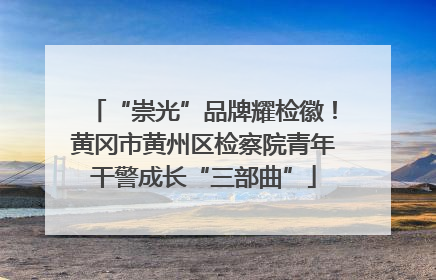 “崇光”品牌耀检徽！黄冈市黄州区检察院青年干警成长“三部曲”