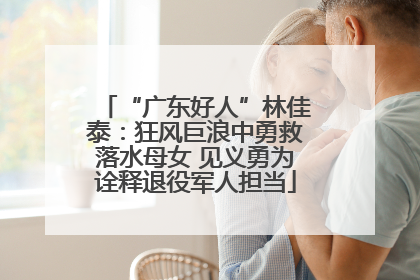 “广东好人”林佳泰：狂风巨浪中勇救落水母女 见义勇为诠释退役军人担当