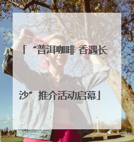 “普洱咖啡 香遇长沙”推介活动启幕