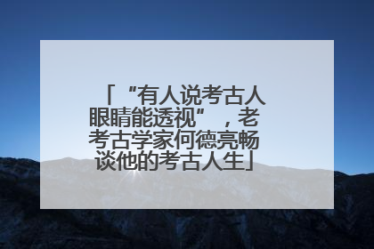 “有人说考古人眼睛能透视”，老考古学家何德亮畅谈他的考古人生
