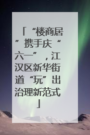 “楼商居”携手庆“六一”，江汉区新华街道“玩”出治理新范式