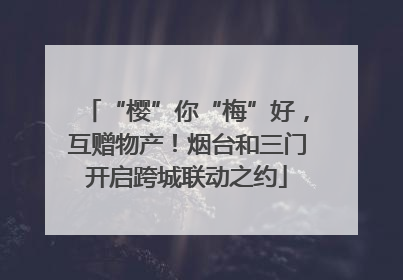“樱”你“梅”好，互赠物产！烟台和三门开启跨城联动之约