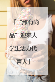 “潍有尚品”迎来大学生活力代言人