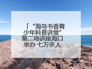 “海岛书香青少年科普讲堂”第二场讲座海口举办 七万多人次线上线下聆听“工匠精神”