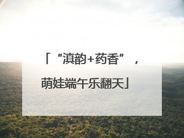 “滇韵+药香”，萌娃端午乐翻天