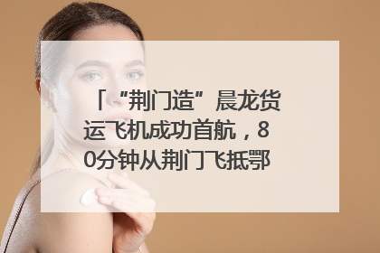 “荆门造”晨龙货运飞机成功首航，80分钟从荆门飞抵鄂州花湖机场