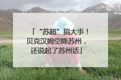 “苏超”搞大事！贝克汉姆空降苏州，还说起了苏州话