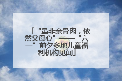 “虽非亲骨肉，依然父母心”——“六一”前夕多地儿童福利机构见闻