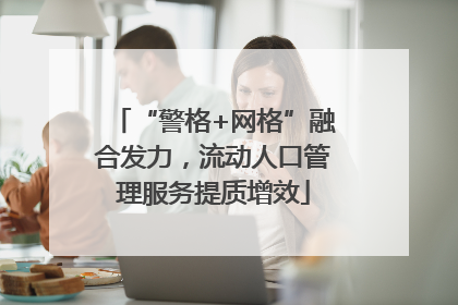 “警格+网格”融合发力，流动人口管理服务提质增效