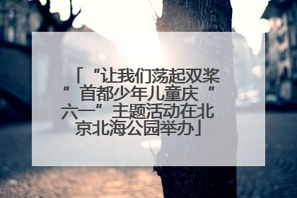 “让我们荡起双桨”首都少年儿童庆“六一”主题活动在北京北海公园举办