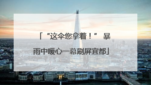 “这伞您拿着！” 暴雨中暖心一幕刷屏宜都
