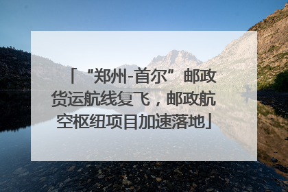 “郑州-首尔”邮政货运航线复飞，邮政航空枢纽项目加速落地