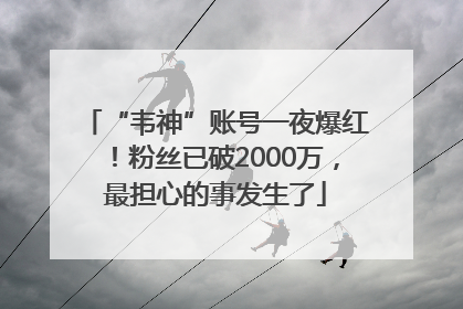 “韦神”账号一夜爆红！粉丝已破2000万，最担心的事发生了