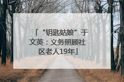 “钥匙姑娘”于文英：义务照顾社区老人19年