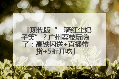 现代版“一骑红尘妃子笑”？广州荔枝玩嗨了：高铁闪送+直播带货+5折开吃
