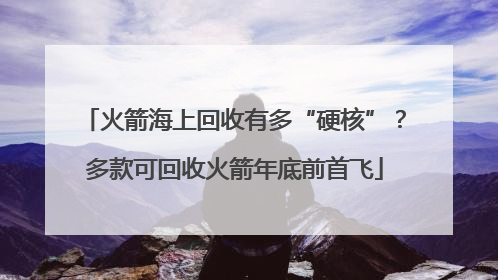 火箭海上回收有多“硬核”？多款可回收火箭年底前首飞