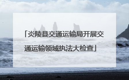 炎陵县交通运输局开展交通运输领域执法大检查