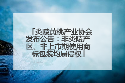 炎陵黄桃产业协会发布公告：非炎陵产区、非上市期使用商标包装均属侵权