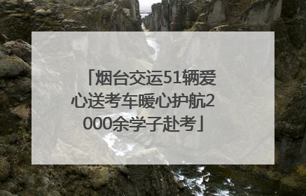 烟台交运51辆爱心送考车暖心护航2000余学子赴考