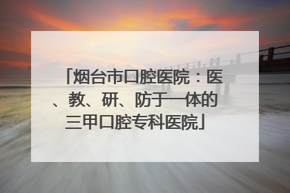 烟台市口腔医院：医、教、研、防于一体的三甲口腔专科医院