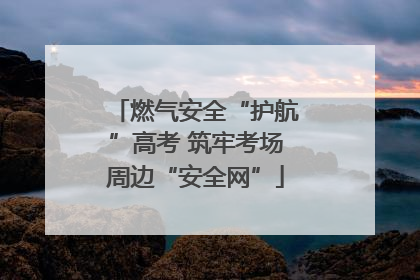 燃气安全“护航”高考 筑牢考场周边“安全网”