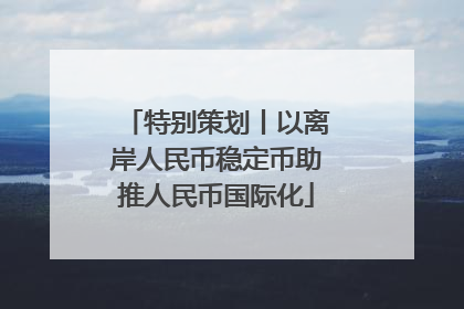 特别策划丨以离岸人民币稳定币助推人民币国际化